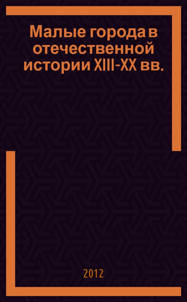 Малые города в отечественной истории XIII-XX вв. : материалы конференций, проведенных Институтом российской истории РАН в 2006-2010 гг.