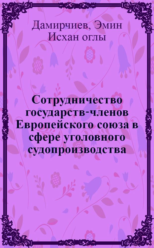 Сотрудничество государств-членов Европейского союза в сфере уголовного судопроизводства. Теоретические и практические аспекты : автореф. дис. на соиск. учен. степ. к. ю. н. : специальность 12.00.10 <Международное право; Европейское право> : специальность 12.00.09 <Уголовный процесс; криминалистика; оперативно-розыскная деятельность>