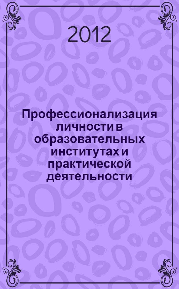 Профессионализация личности в образовательных институтах и практической деятельности: теоретические и прикладные проблемы социологии и психологии труда и профессионального образования : материалы международной научно-практической конференции, 10-11 февраля 2012 года