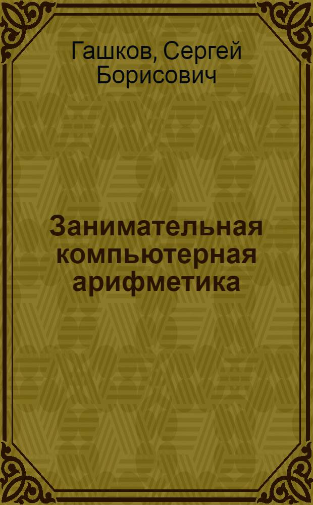 Занимательная компьютерная арифметика : математика и искусство счета на компьютерах и без них