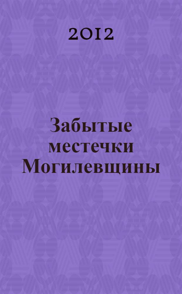 Забытые местечки Могилевщины : Могилев - Дашковка - Сапежинка - Быхов - Славгород - Чериков - Кричев - Рясно - Дрибин - Черневка - Могилев : путеводитель