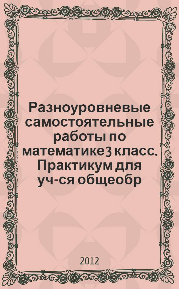 Разноуровневые самостоятельные работы по математике 3 класс. Практикум для уч-ся общеобр. учр.