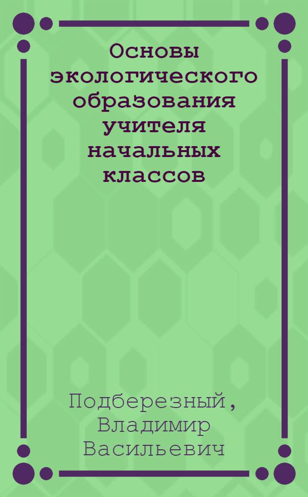 Основы экологического образования учителя начальных классов : учебное пособие для студентов высших учебных заведений, обучающихся по специальности 050708.65 Педагогика и методика начального образования : по курсу "Экология"