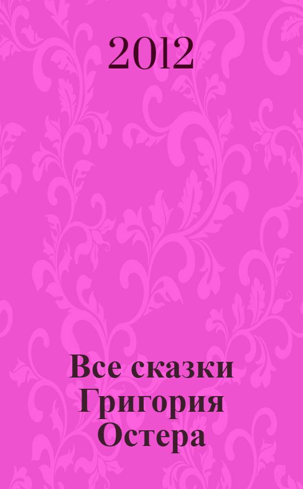 Все сказки Григория Остера : сказки и сказочные истории : для детей младшего школьного возраста