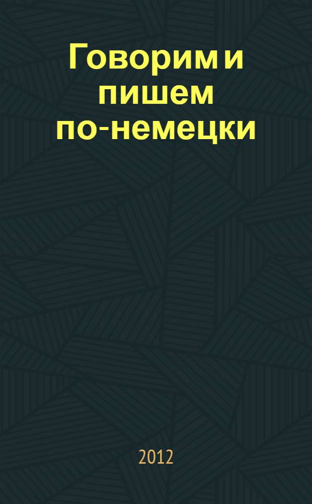 Говорим и пишем по-немецки : удобный немецкий : учебное пособие