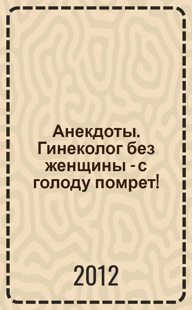 Анекдоты. Гинеколог без женщины - с голоду помрет! : в номере на 32 страницах: более 150 новых анекдотов, тосты, афоризмы, карикатуры