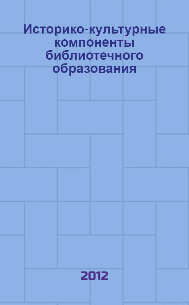 Историко-культурные компоненты библиотечного образования : научно-методическое пособие