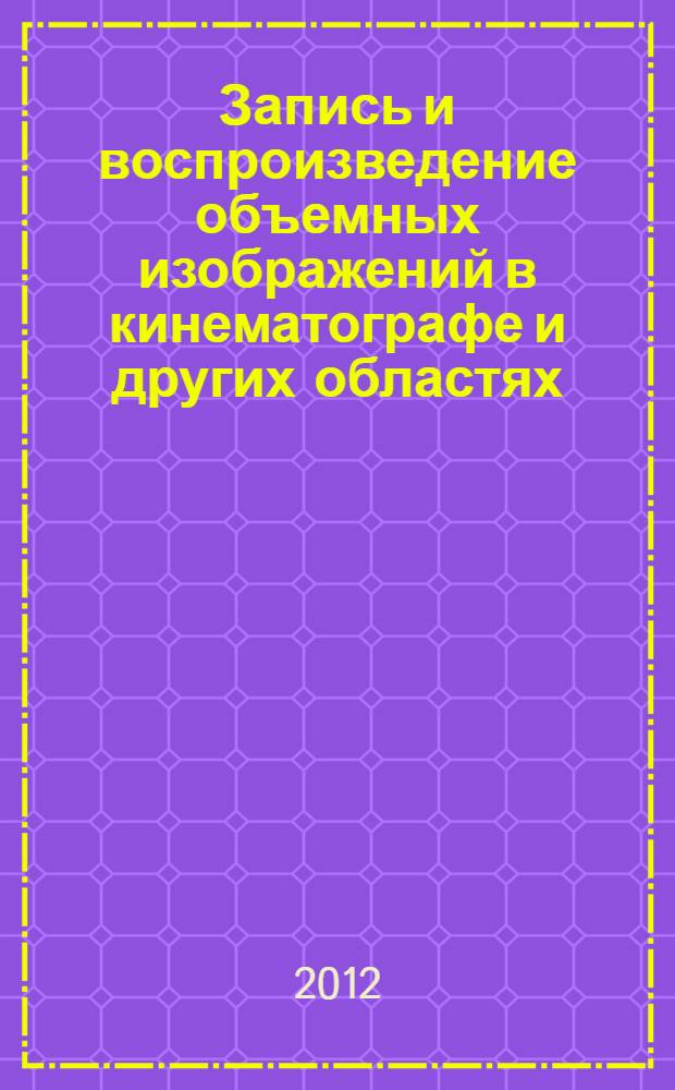 Запись и воспроизведение объемных изображений в кинематографе и других областях : III Международная научно-техническая конференция (Москва, 21-22 апреля 2011 года) : материалы и доклады