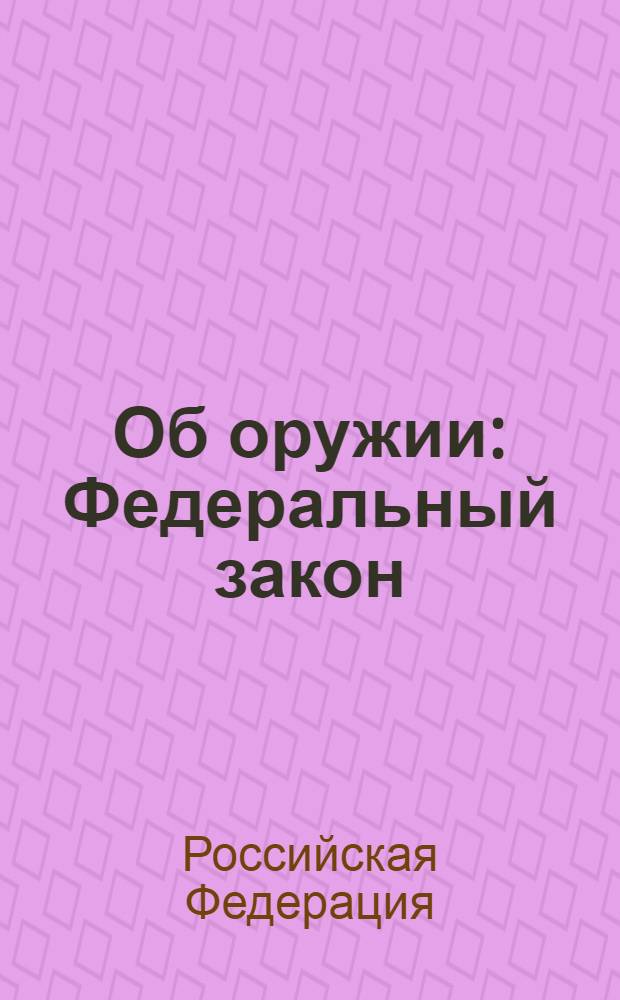 Об оружии : Федеральный закон : (Собрание законодательства Российской Федерации, 1996, N° 51, ст. 5681) : принят Государственной Думой 13 ноября 1996 года : (в редакции Федеральных законов: от 21 июля 1998 года N° 117-Ф3 (СЗ РФ, 1998, N° 30, ст. 3613) ... от 6 декабря 2011 года N° 409-ФЗ(СЗ РФ, 2011, N° 50, ст. 7351) : новая редакция