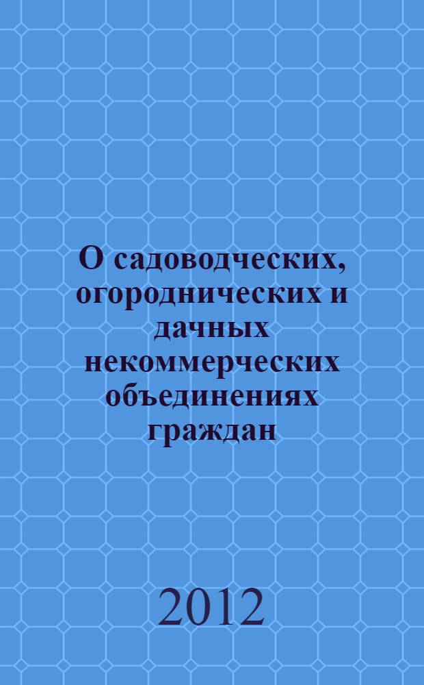 О садоводческих, огороднических и дачных некоммерческих объединениях граждан : Федеральный закон : (собрание законодательства Российской Федерации, 1998, N° 16, ст. 1801) : принят Государственной Думой 11 марта 1998 года : одобрен Советом Федерации 1 апреля 1998 года : редакции Федеральных законов: от 22 ноября 2000 года N° 137-ФЗ (СЗ РФ, 2000, N° 48, ст. 4632) ... от 7 декабря 2011 года N° 417-ФЗ (СЗ РФ, 2011, N° 50, ст. 7359) : с учетом постановлений Конституционного Суда Российской Федерации от 14 апреля 2008 года N° 7-П (СЗ РФ, 2008, N° 18, ст. 2089) и от 30 июня 2011 года N° 13 (СЗ РФ, 2011, N° 27, ст. 3991) : новая редация