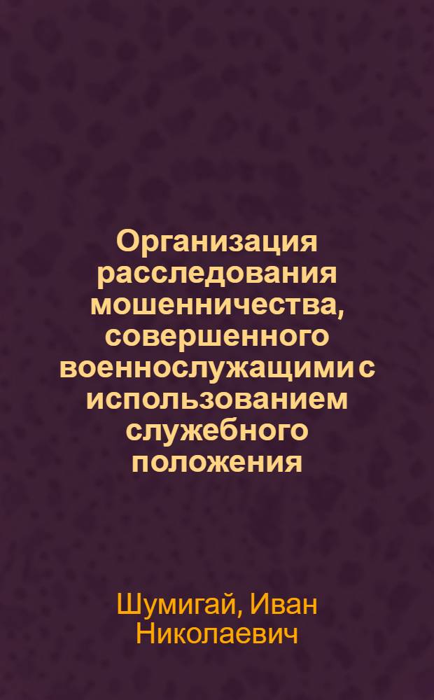 Организация расследования мошенничества, совершенного военнослужащими с использованием служебного положения : монография