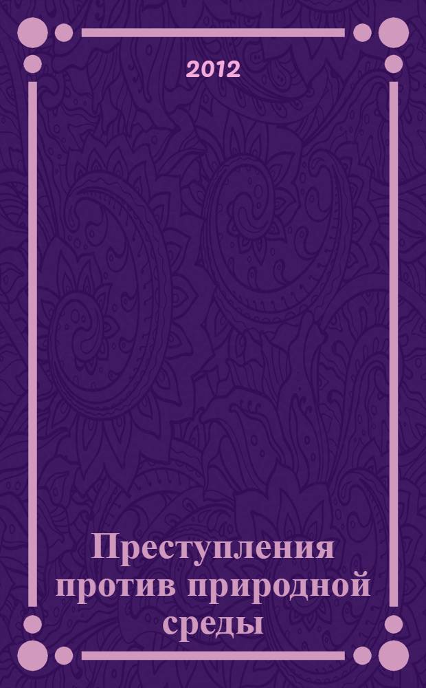 Преступления против природной среды: проблемы теории и практики : монография