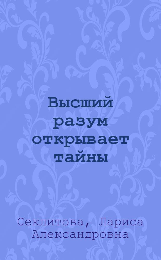 Высший разум открывает тайны : контакты с Высшим Космическим Разумом