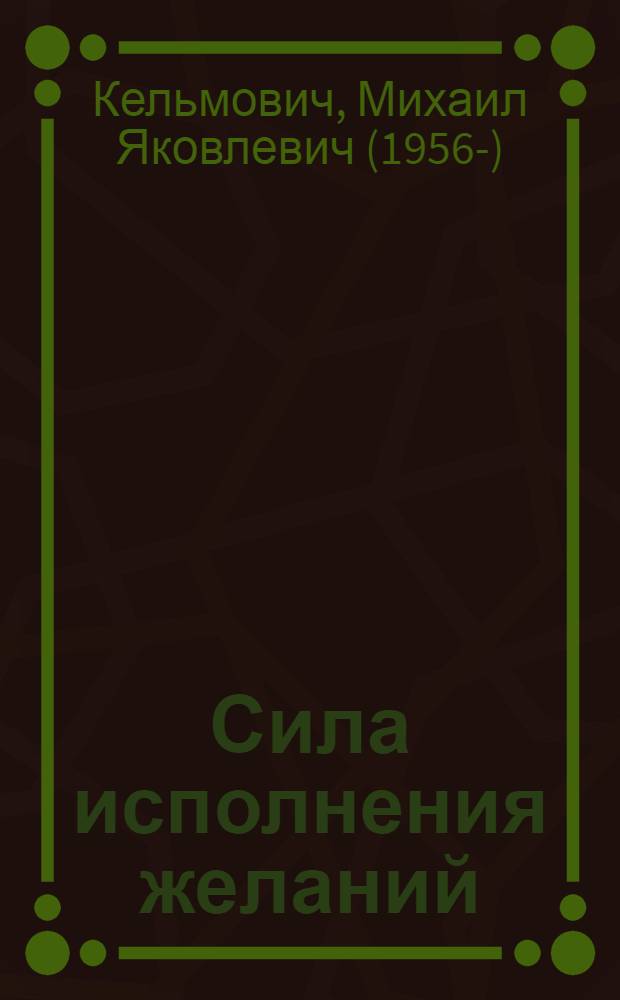 Сила исполнения желаний : управляем событиями. Открываем внутренние ресурсы. Находим необходимую энергию