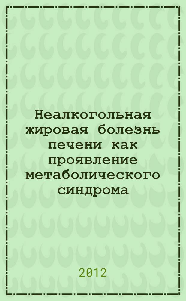 Неалкогольная жировая болезнь печени как проявление метаболического синдрома: эпидемиология, патогенез, особенности клинического проявления, принципы диагностики, современные возможности лечения : пособие для врачей