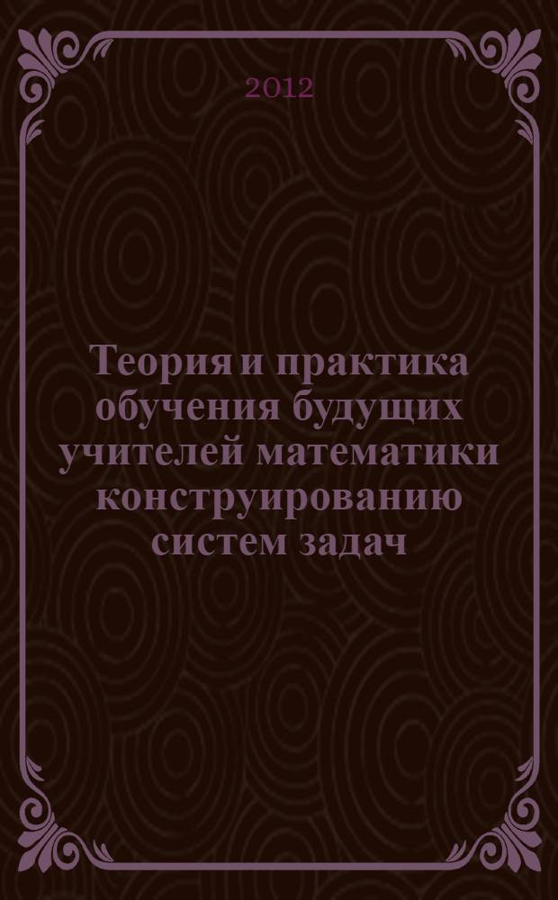 Теория и практика обучения будущих учителей математики конструированию систем задач : монография