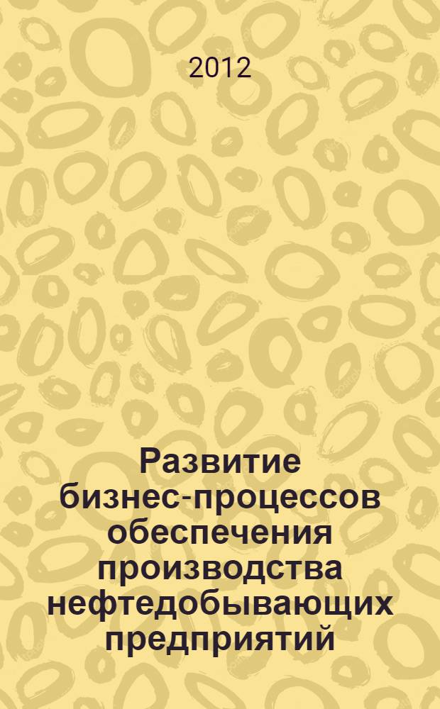 Развитие бизнес-процессов обеспечения производства нефтедобывающих предприятий : монография