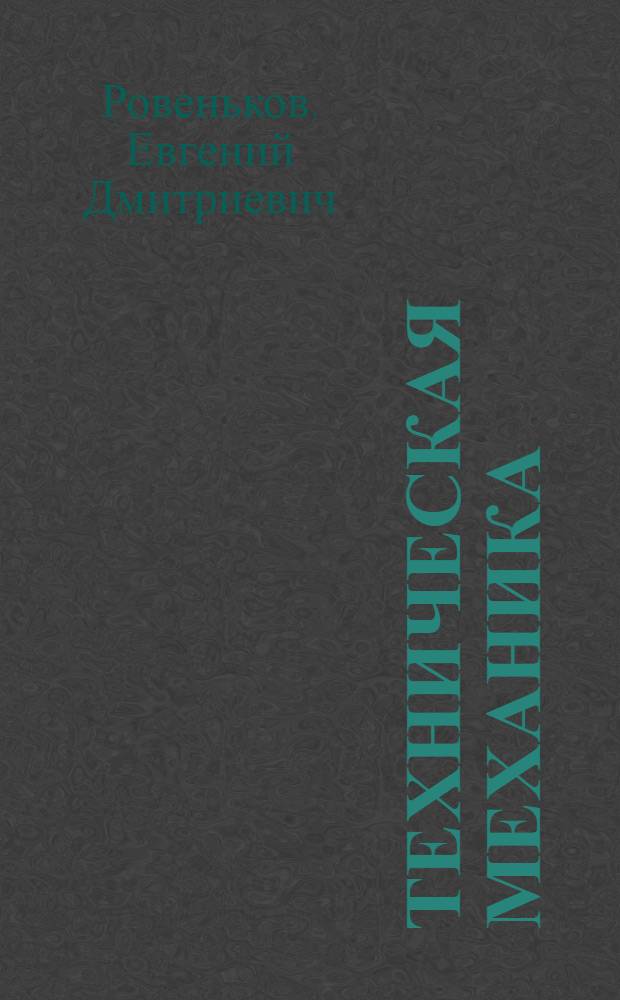 Техническая механика : основы статики, кинематики, динамики, сопротивления материалов, теории механизмов и машин : учебное пособие : для студентов всех форм обучения