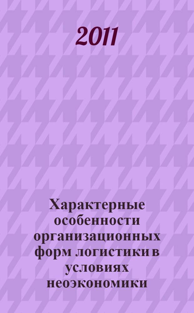 Характерные особенности организационных форм логистики в условиях неоэкономики : монография