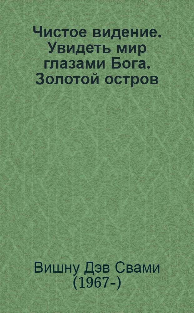 Чистое видение. Увидеть мир глазами Бога. Золотой остров : сборник по материалам лекций Свами Вишнудевананды Гири
