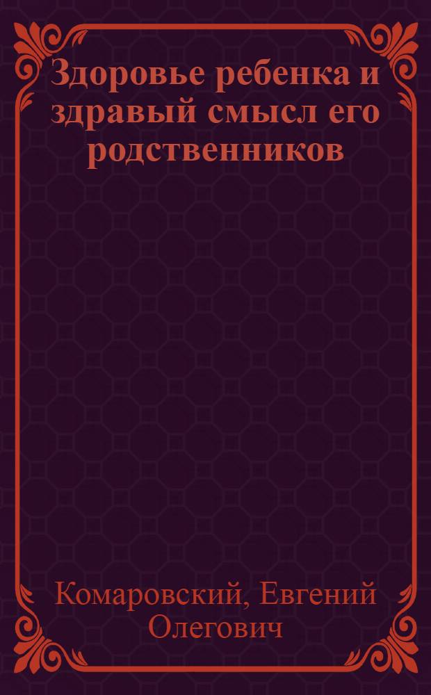 Здоровье ребенка и здравый смысл его родственников : настольная книга для мам и пап