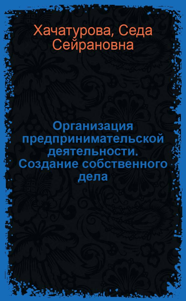 Организация предпринимательской деятельности. Создание собственного дела : учебное пособие : для студентов высших учебных заведений, обучающихся по специальностям: 060800 - "Экономика и управление на предприятии (по отраслям)"; 060801 - "Организация производства (деятельности)"; 060803 - "Организация предпринимательской деятельности"; 061110 - "Предпринимательство"