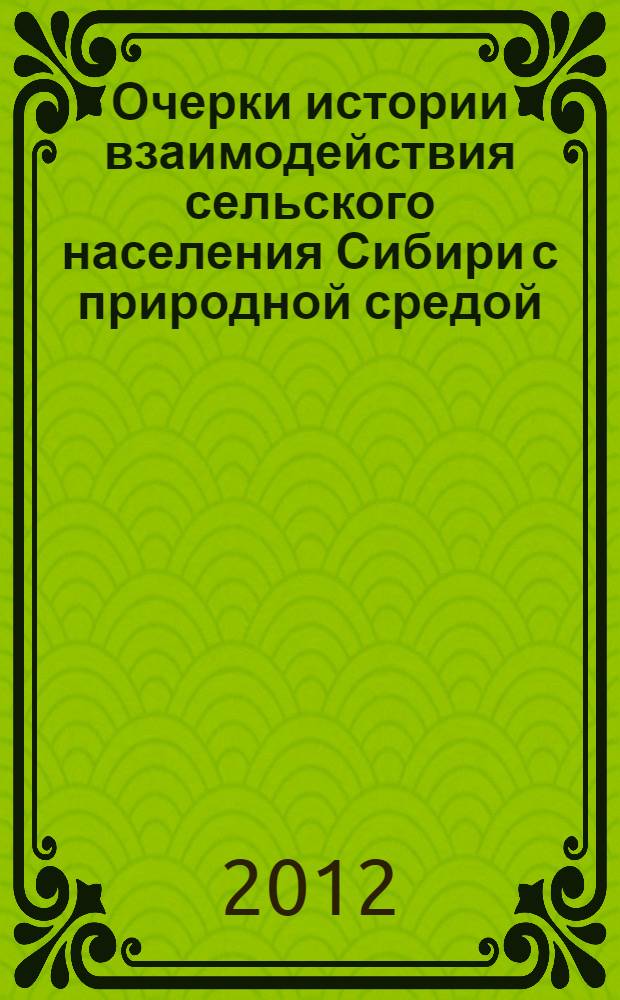 Очерки истории взаимодействия сельского населения Сибири с природной средой : (на материалах русской земледельческой традиции)