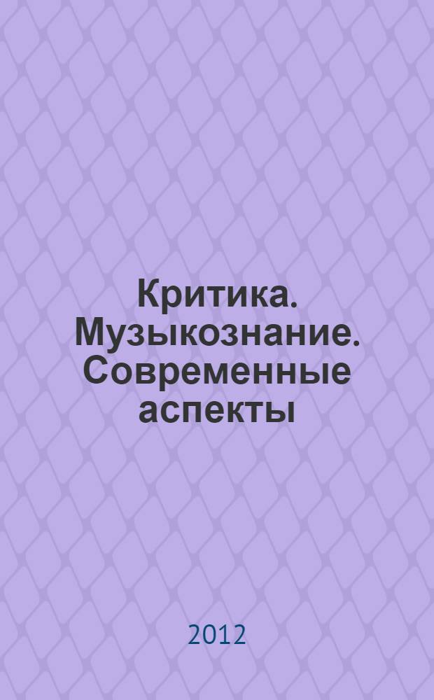 Критика. Музыкознание. Современные аспекты : статьи и материалы Международной научной конференции "Современные аспекты методологии музыкознания и музыкальной критики" к XXXV-летию кафедры музыкальной критики (10-12 ноября 2011 года)