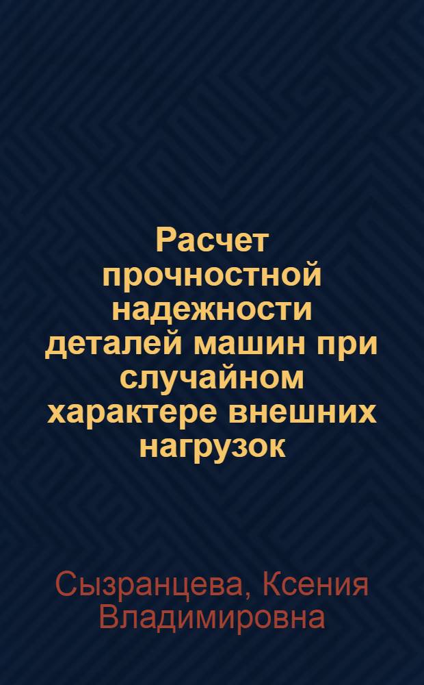 Расчет прочностной надежности деталей машин при случайном характере внешних нагрузок