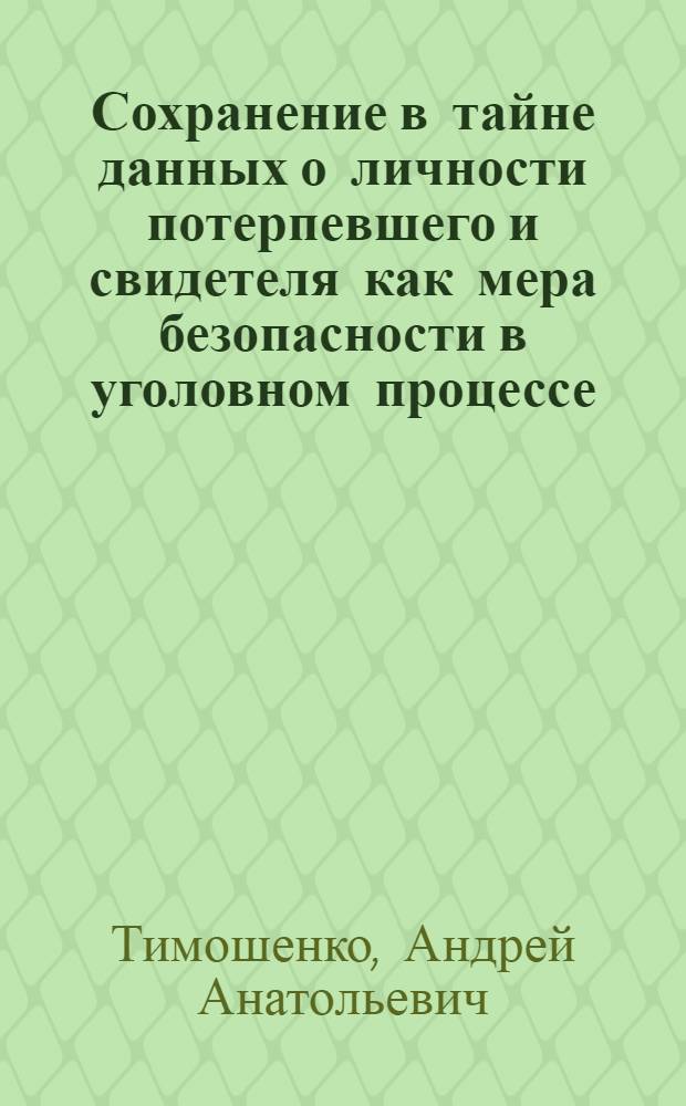 Сохранение в тайне данных о личности потерпевшего и свидетеля как мера безопасности в уголовном процессе : монография