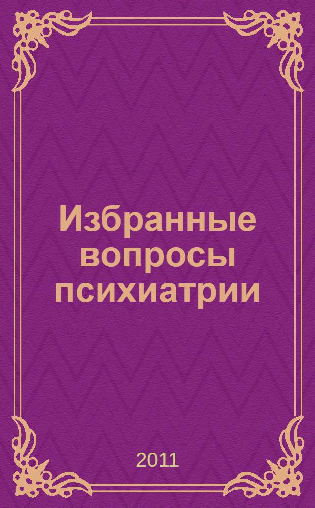 Избранные вопросы психиатрии : электронное учебное издание : электронное учебное пособие для системы послевузовского профессионального образования врачей : для врачей-психиатров, психиатров-наркологов и психотерапевтов, врачей-интернов и студентов старших курсов медицинских вузов