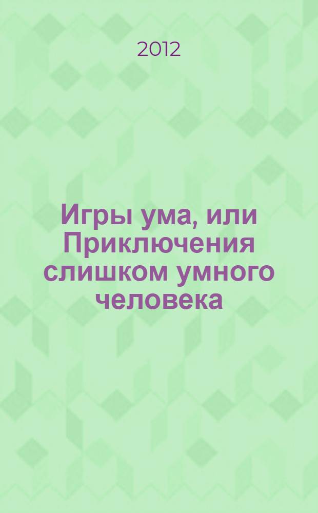 Игры ума, или Приключения слишком умного человека : повести