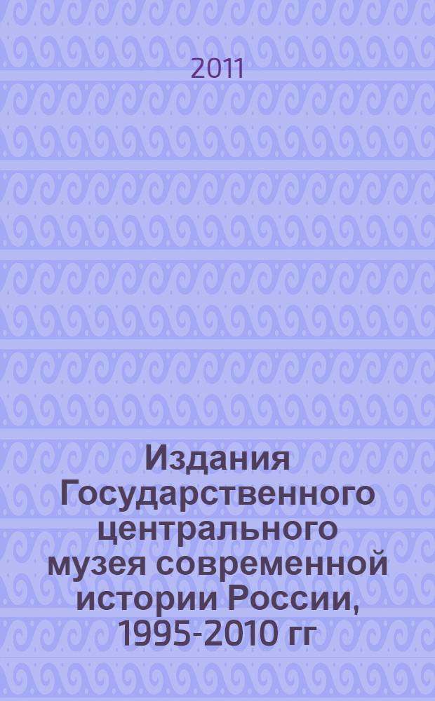 Издания Государственного центрального музея современной истории России, 1995-2010 гг. : библиографический указатель