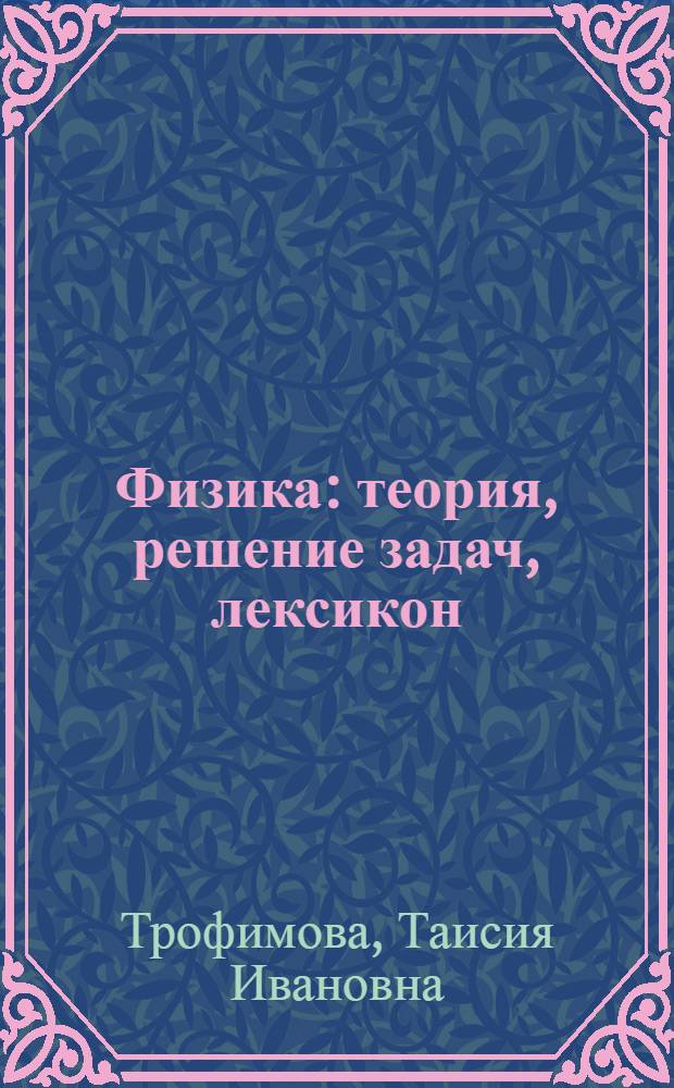 Физика: теория, решение задач, лексикон : справочник