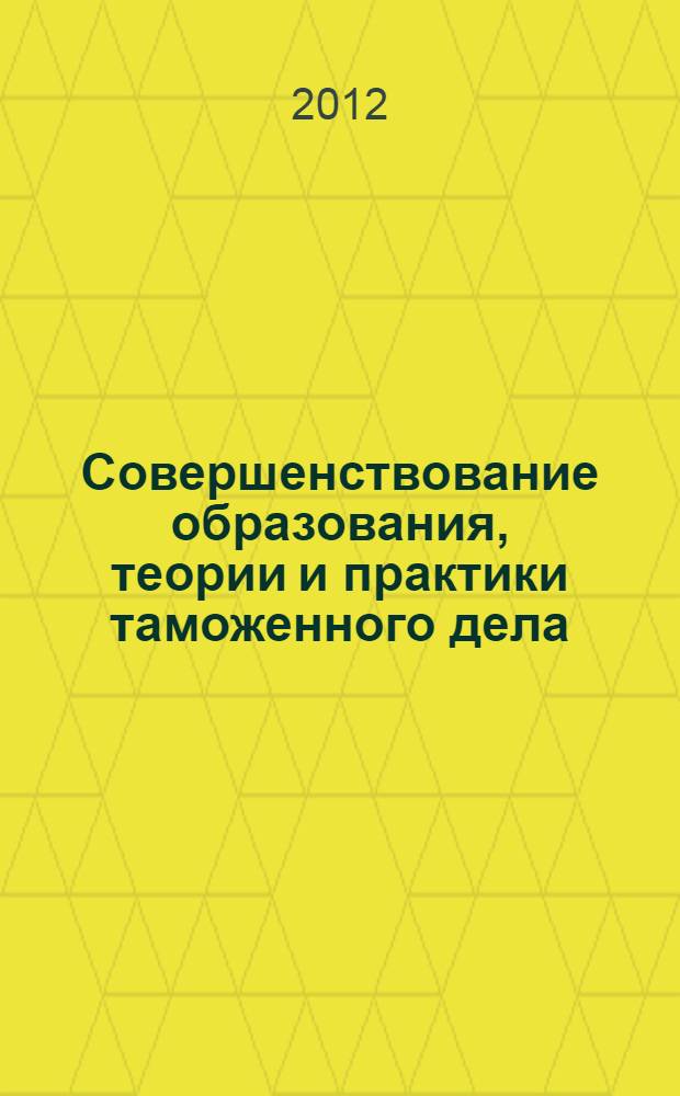 Совершенствование образования, теории и практики таможенного дела : сборник научных трудов