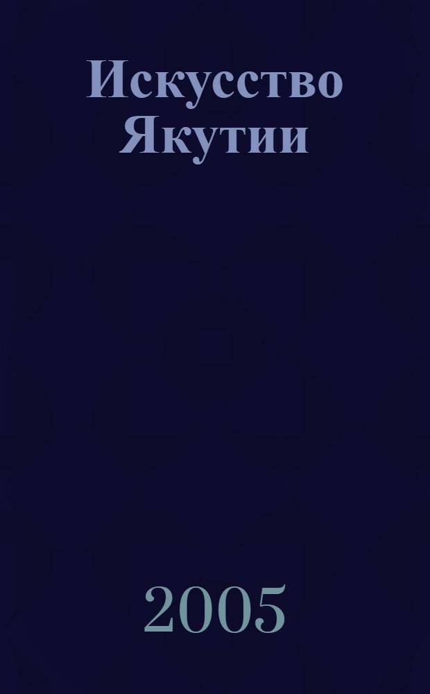 Искусство Якутии : каталог выставки, 28 июля - 10 августа 2005 года