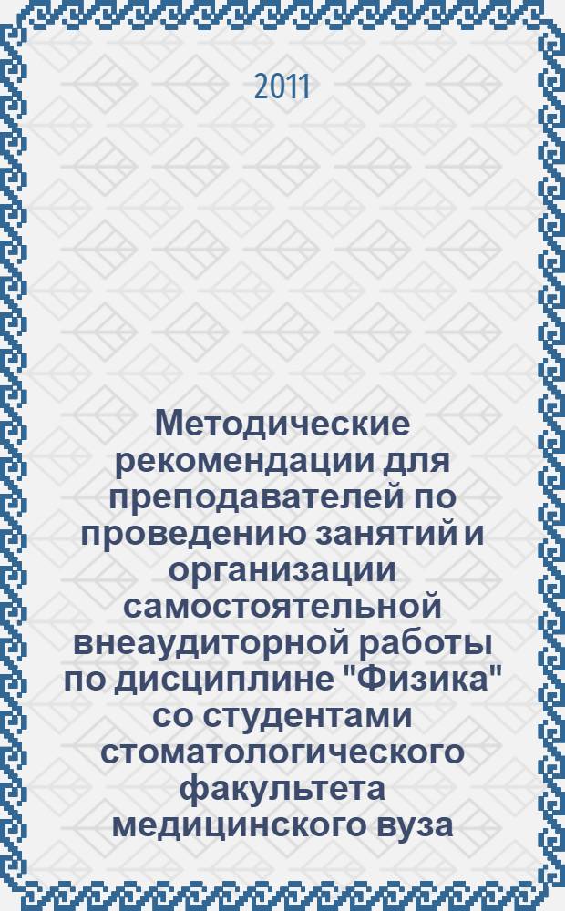 Методические рекомендации для преподавателей по проведению занятий и организации самостоятельной внеаудиторной работы по дисциплине "Физика" со студентами стоматологического факультета медицинского вуза : к сб. в целом учебно-методическое пособие для преподавателей