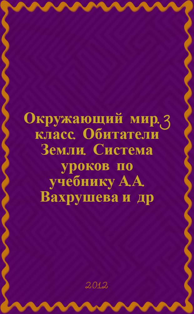 Окружающий мир. 3 класс. Обитатели Земли. Система уроков по учебнику А.А. Вахрушева и др.