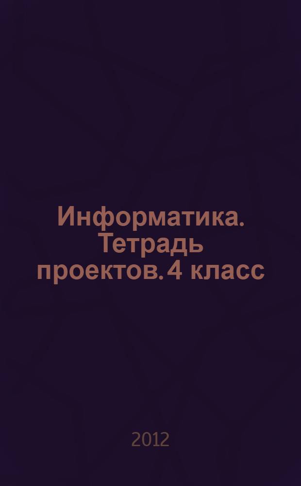 Информатика. Тетрадь проектов. 4 класс: пособие для уч-ся общеораз. учр.