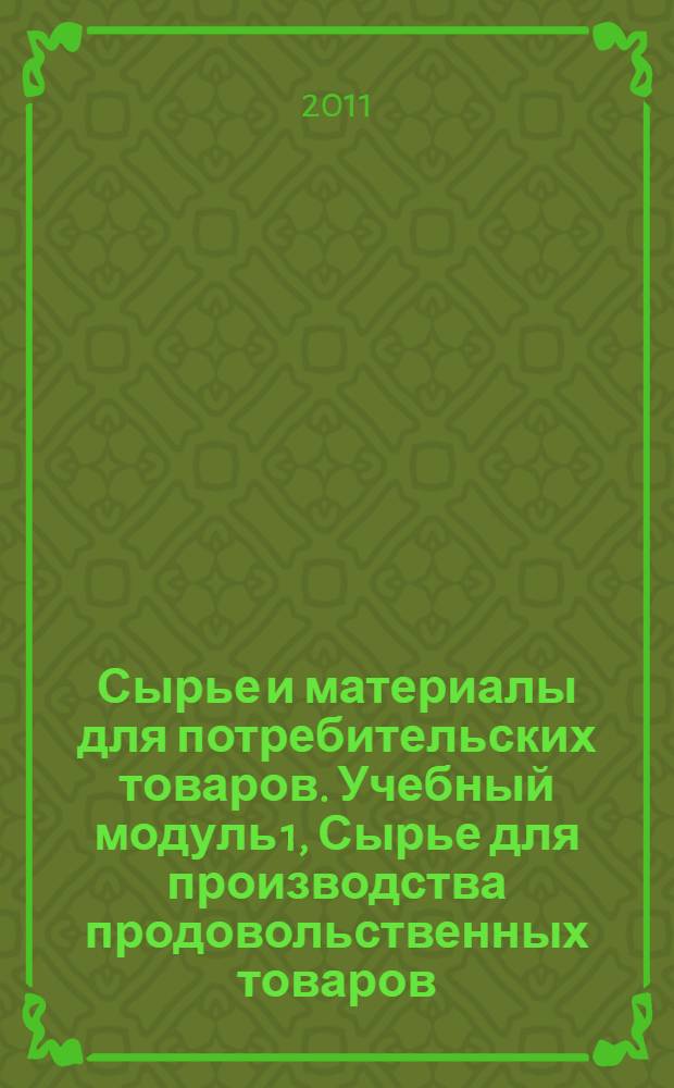 Сырье и материалы для потребительских товаров. Учебный модуль 1, Сырье для производства продовольственных товаров : учебное пособие : для студентов специальности 080115.65 "Таможенное дело вузов региона"