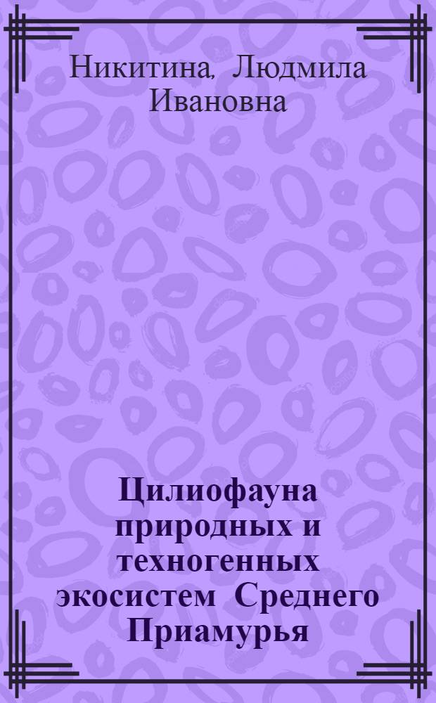 Цилиофауна природных и техногенных экосистем Среднего Приамурья : монография