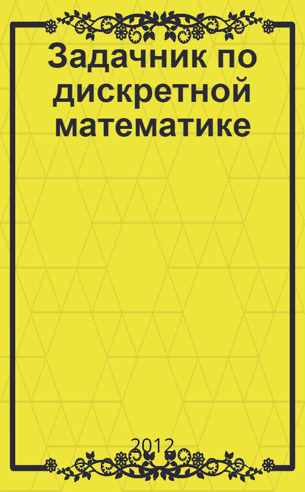 Задачник по дискретной математике : учебное пособие для студентов математических специальностей университетов : более 400 задач с подробными решениями
