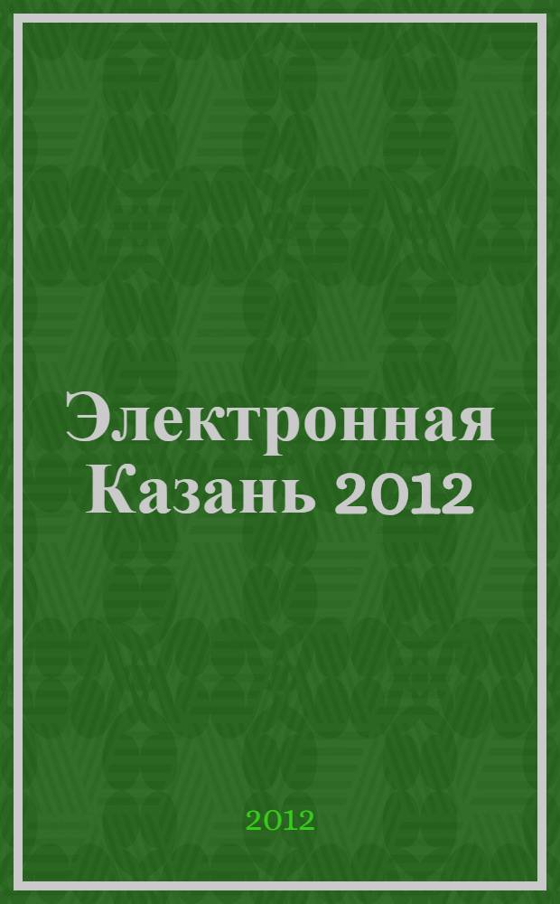 Электронная Казань 2012 : материалы четвертой международной научно-практической конференции, Казань, 24-26 апреля 2012 года