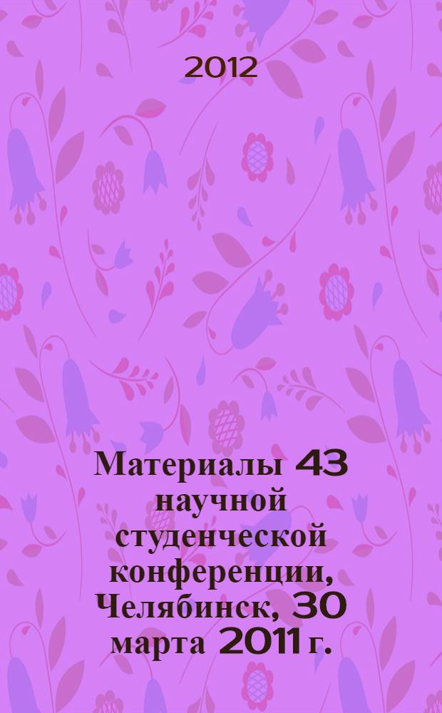 Материалы 43 научной студенческой конференции, Челябинск, 30 марта 2011 г.