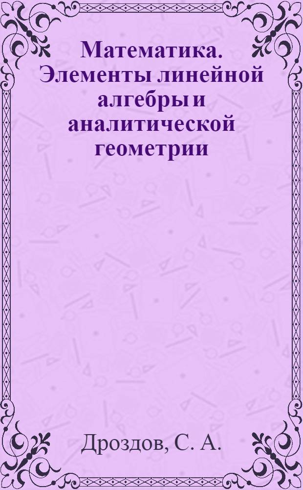 Математика. Элементы линейной алгебры и аналитической геометрии : учебное пособие : для студентов, обучающихся по направлениям: 080100.62 - Экономика (квалификация - бакалавр), 080200.62 - Менеджмент (квалификация - бакалавр)