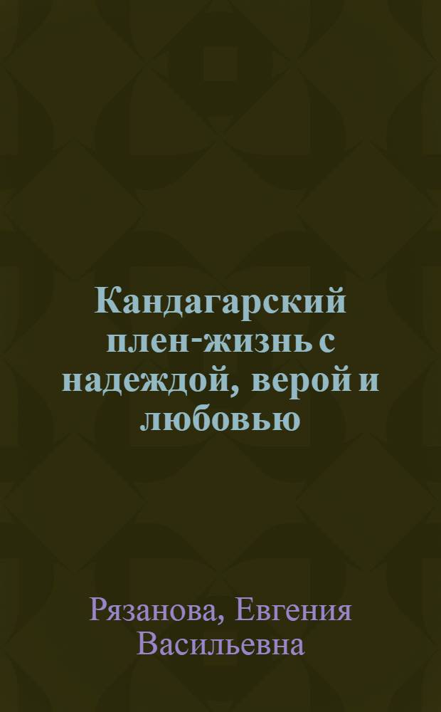 Кандагарский плен-жизнь с надеждой, верой и любовью : документальная история реальных событий : (хроника, дневник, письма, записи встреч)