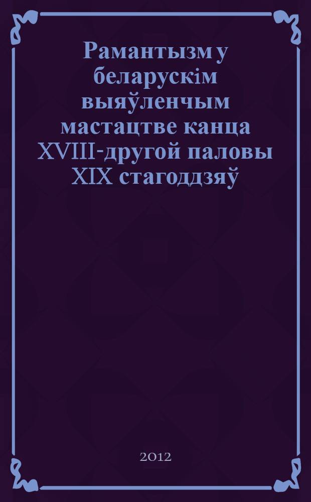 Рамантызм у беларускiм выяўленчым мастацтве канца XVIII-другой паловы XIX стагоддзяў : автореферат диссертации на соискание ученой степени к.иск. : специальность 17.00.04