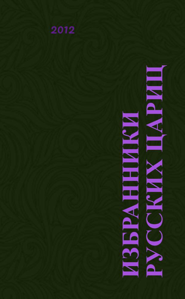 Избранники русских цариц : Василий III, Иван Грозный, Марина Мнишек, Петр I : роковые страсти и увлечения, коварные предательства, любовь и смерть