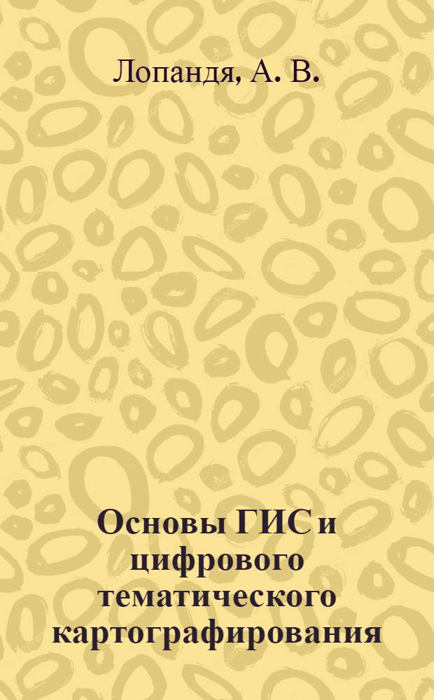 Основы ГИС и цифрового тематического картографирования : мультимедийное учебное пособие : для студентов, обучающихся по специальности 230201 "Информационные системы и технологии" и направлениям подготовки бакалавров и магистров 150400 "Технологические машины и оборудование"