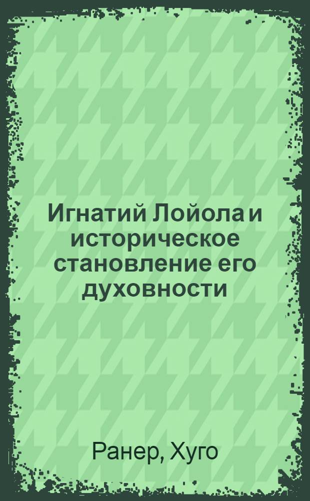 Игнатий Лойола и историческое становление его духовности : перевод с латинского и греческого